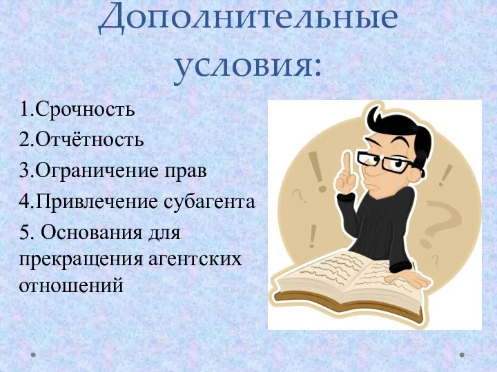 Дополнительные условия: 1.Срочность 2.Отчётность 3.Ограничение прав 4.Привлечение субагента 5. Основания для прекращения агентских отношений