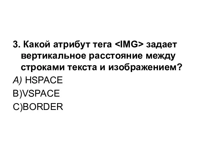 3. Какой атрибут тега задает вертикальное расстояние между строками текста и изображением? А) HSPACE В)VSPACE С)BORDER