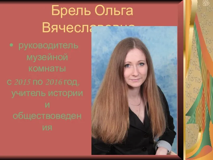 Брель Ольга Вячеславовна - руководитель музейной комнаты с 2015 по 2016 год, учитель истории и обществоведения