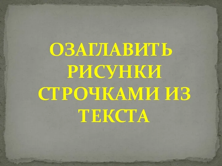 ОЗАГЛАВИТЬ РИСУНКИ СТРОЧКАМИ ИЗ ТЕКСТА