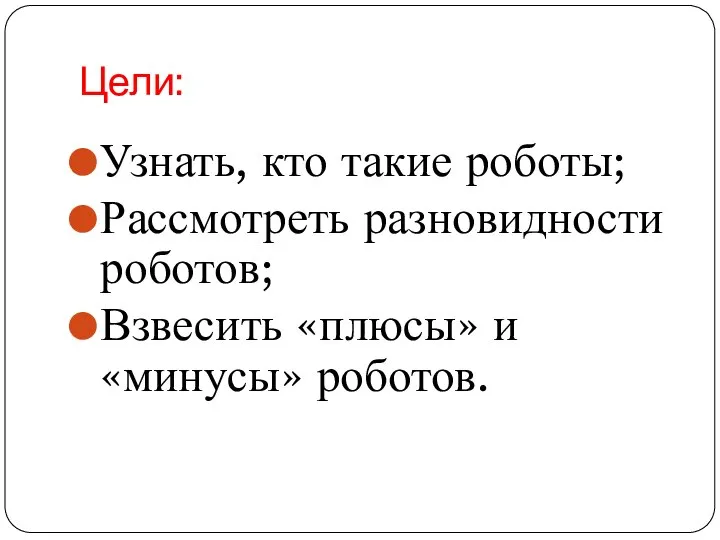 Цели: Узнать, кто такие роботы; Рассмотреть разновидности роботов; Взвесить «плюсы» и «минусы» роботов.