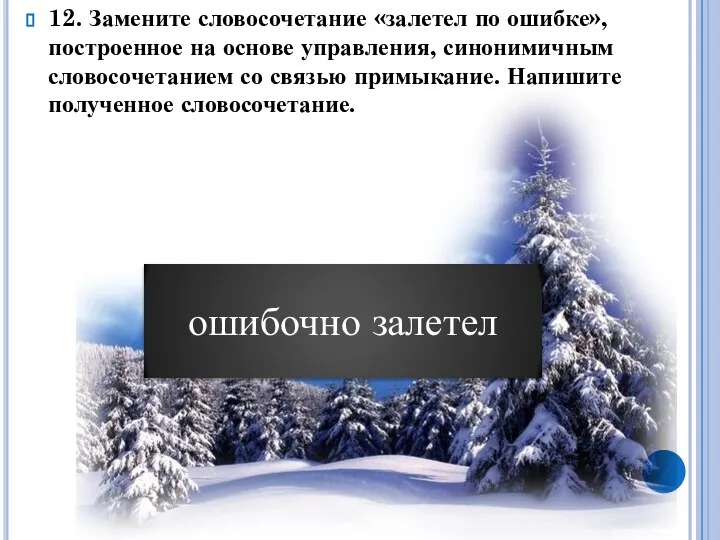 12. Замените словосочетание «залетел по ошибке», построенное на основе управления, синонимичным