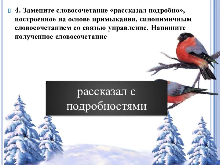 4. Замените словосочетание «рассказал подробно», построенное на основе примыкания, синонимичным словосочетанием