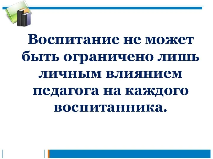 Воспитание не может быть ограничено лишь личным влиянием педагога на каждого воспитанника.