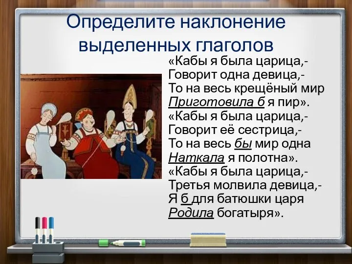 Определите наклонение выделенных глаголов «Кабы я была царица,- Говорит одна девица,-