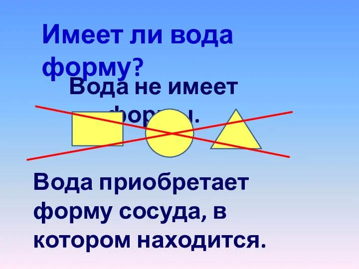 Имеет ли вода форму? Вода не имеет формы. Вода приобретает форму сосуда, в котором находится.