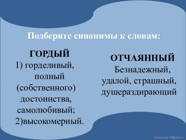 Подберите синонимы к словам: ОТЧАЯННЫЙ Безнадежный, удалой, страшный, душераздирающий ГОРДЫЙ горделивый, полный (собственного) достоинства, самолюбивый; 2)высокомерный.