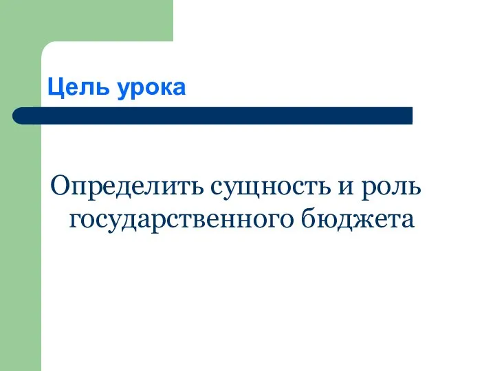 Цель урока Определить сущность и роль государственного бюджета