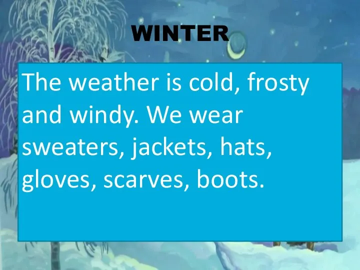 WINTER The weather is cold, frosty and windy. We wear sweaters, jackets, hats, gloves, scarves, boots.