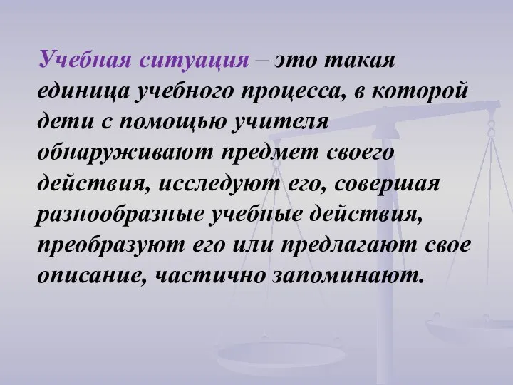 Учебная ситуация – это такая единица учебного процесса, в которой дети