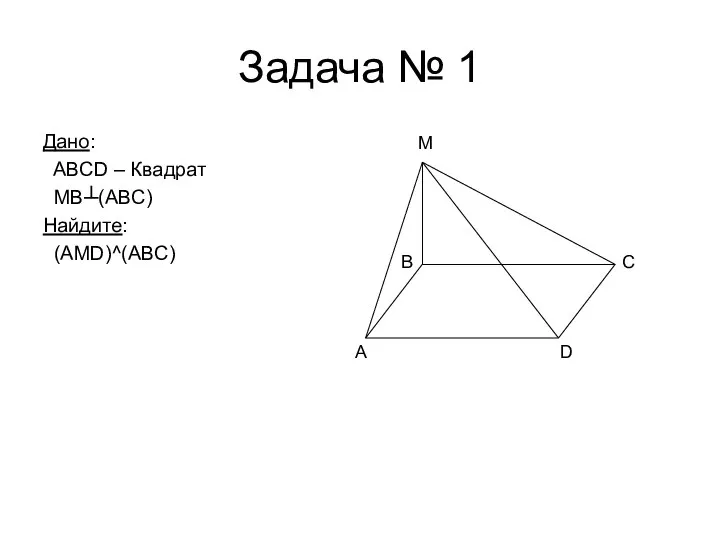 Задача № 1 Дано: ABCD – Квадрат MB┴(ABC) Найдите: (AMD)^(ABC) A D C M B