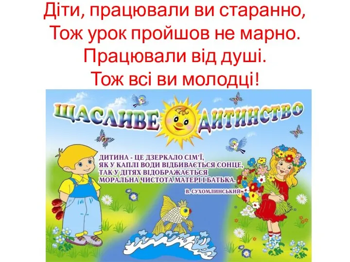 Діти, працювали ви старанно, Тож урок пройшов не марно. Працювали від душі. Тож всі ви молодці!