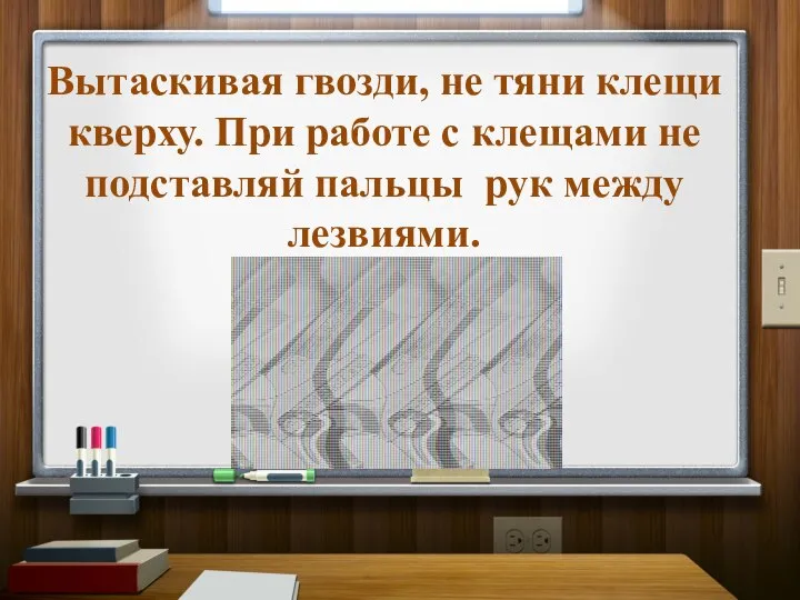 Вытаскивая гвозди, не тяни клещи кверху. При работе с клещами не подставляй пальцы рук между лезвиями.