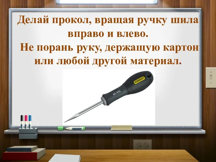 Делай прокол, вращая ручку шила вправо и влево. Не порань руку,