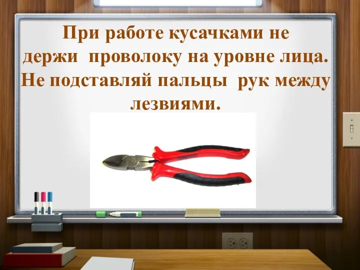 При работе кусачками не держи проволоку на уровне лица. Не подставляй пальцы рук между лезвиями.