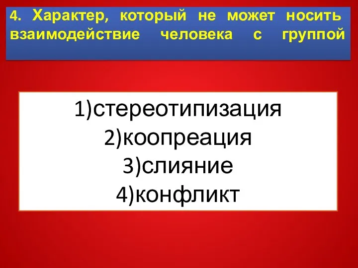 4. Характер, который не может носить взаимодействие человека с группой 1)стереотипизация 2)коопреация 3)слияние 4)конфликт