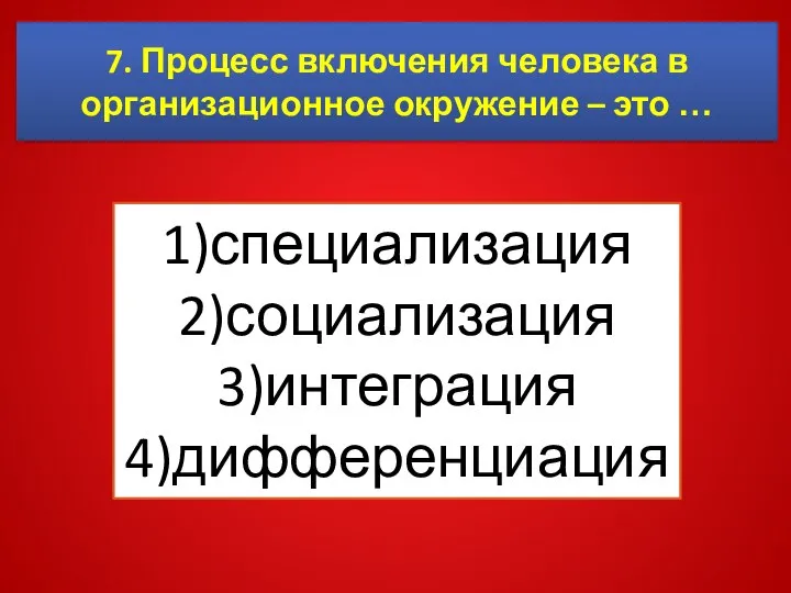 7. Процесс включения человека в организационное окружение – это … 1)специализация 2)социализация 3)интеграция 4)дифференциация