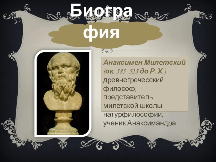 Биография Анаксимен Милетский (ок. 585–525 до Р. Х.)— древнегречесский философ, представитель милетской школы натурфилософии, ученик Анаксимандра.