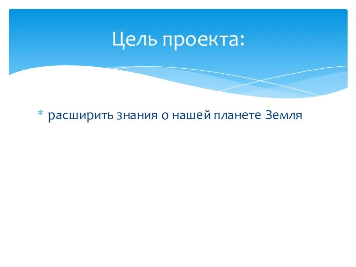 расширить знания о нашей планете Земля Цель проекта: