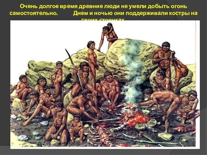 Очень долгое время древние люди не умели добыть огонь самостоятельно. Днем