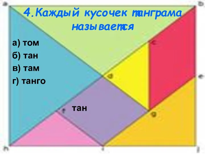 4.Каждый кусочек танграма называется а) том б) тан в) там г) танго тан