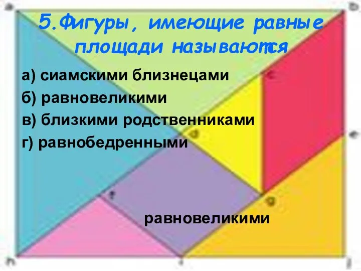 5.Фигуры, имеющие равные площади называются а) сиамскими близнецами б) равновеликими в) близкими родственниками г) равнобедренными равновеликими