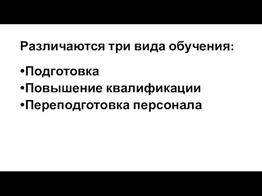 Различаются три вида обучения: Подготовка Повышение квалификации Переподготовка персонала