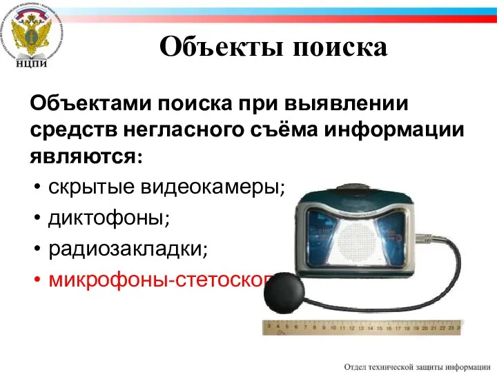 Объекты поиска Объектами поиска при выявлении средств негласного съёма информации являются: скрытые видеокамеры; диктофоны; радиозакладки; микрофоны-стетоскопы;