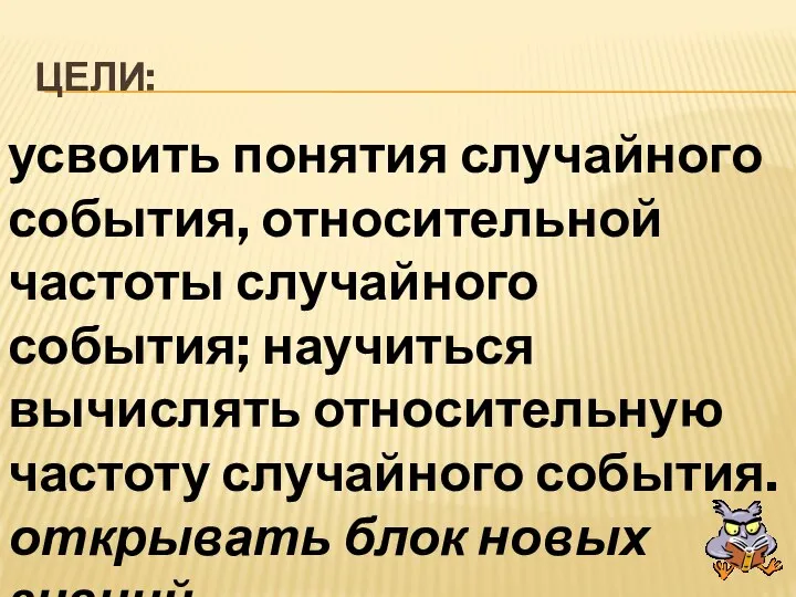 Цели: усвоить понятия случайного события, относительной частоты случайного события; научиться вычислять