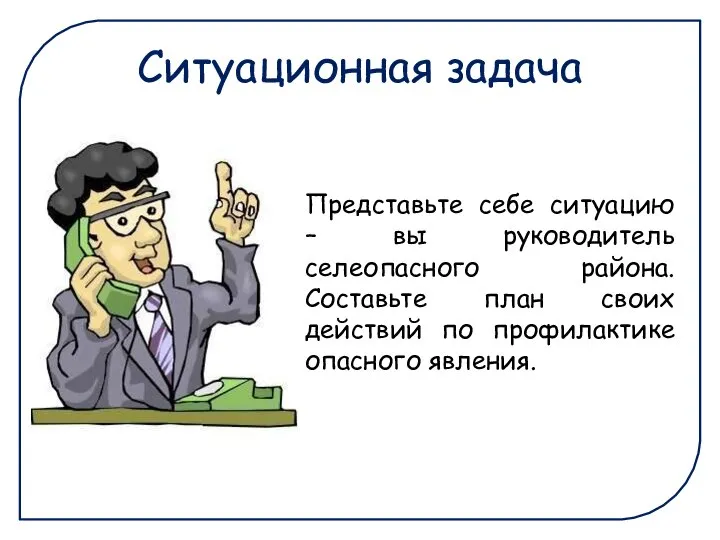 Ситуационная задача Представьте себе ситуацию – вы руководитель селеопасного района. Составьте