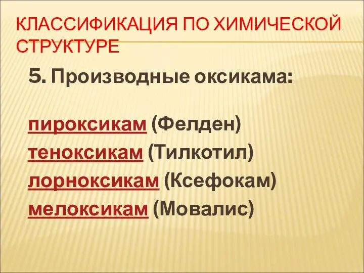 КЛАССИФИКАЦИЯ ПО ХИМИЧЕСКОЙ СТРУКТУРЕ 5. Производные оксикама: пироксикам (Фелден) теноксикам (Тилкотил) лорноксикам (Ксефокам) мелоксикам (Мовалис)