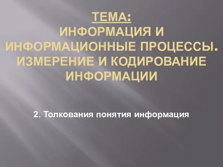 ТЕМА: ИНФОРМАЦИЯ И ИНФОРМАЦИОННЫЕ ПРОЦЕССЫ. ИЗМЕРЕНИЕ И КОДИРОВАНИЕ ИНФОРМАЦИИ 2. Толкования понятия информация