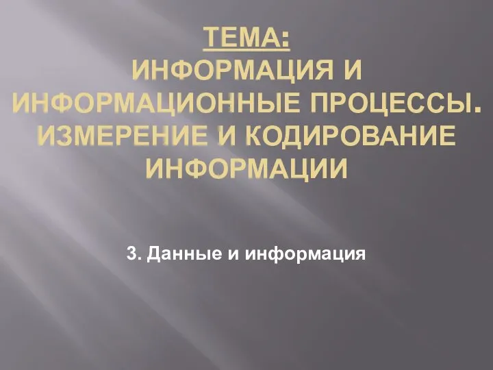 ТЕМА: ИНФОРМАЦИЯ И ИНФОРМАЦИОННЫЕ ПРОЦЕССЫ. ИЗМЕРЕНИЕ И КОДИРОВАНИЕ ИНФОРМАЦИИ 3. Данные и информация