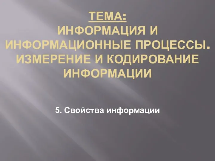 ТЕМА: ИНФОРМАЦИЯ И ИНФОРМАЦИОННЫЕ ПРОЦЕССЫ. ИЗМЕРЕНИЕ И КОДИРОВАНИЕ ИНФОРМАЦИИ 5. Свойства информации