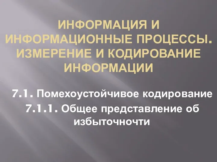 ИНФОРМАЦИЯ И ИНФОРМАЦИОННЫЕ ПРОЦЕССЫ. ИЗМЕРЕНИЕ И КОДИРОВАНИЕ ИНФОРМАЦИИ 7.1. Помехоустойчивое кодирование 7.1.1. Общее представление об избыточночти