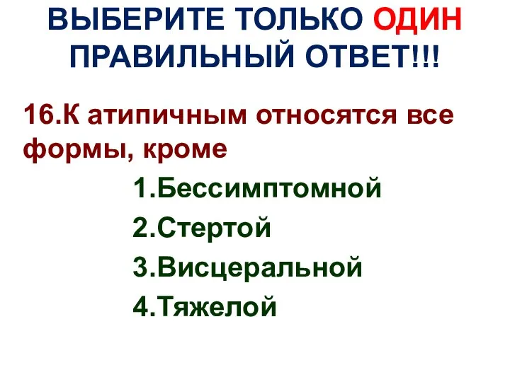 ВЫБЕРИТЕ ТОЛЬКО ОДИН ПРАВИЛЬНЫЙ ОТВЕТ!!! 16.К атипичным относятся все формы, кроме 1.Бессимптомной 2.Стертой 3.Висцеральной 4.Тяжелой