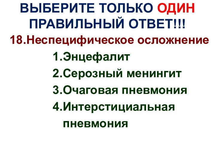 ВЫБЕРИТЕ ТОЛЬКО ОДИН ПРАВИЛЬНЫЙ ОТВЕТ!!! 18.Неспецифическое осложнение 1.Энцефалит 2.Серозный менингит 3.Очаговая пневмония 4.Интерстициальная пневмония