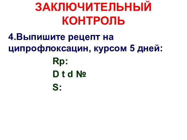 ЗАКЛЮЧИТЕЛЬНЫЙ КОНТРОЛЬ 4.Выпишите рецепт на ципрофлоксацин, курсом 5 дней: Rp: D t d № S: