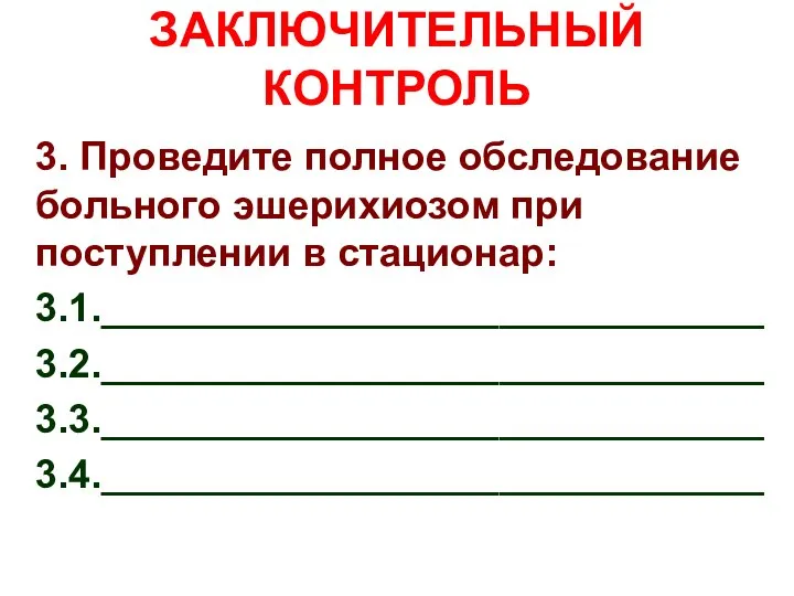 ЗАКЛЮЧИТЕЛЬНЫЙ КОНТРОЛЬ 3. Проведите полное обследование больного эшерихиозом при поступлении в стационар: 3.1.______________________________ 3.2.______________________________ 3.3.______________________________ 3.4.______________________________