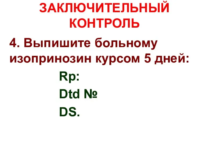 ЗАКЛЮЧИТЕЛЬНЫЙ КОНТРОЛЬ 4. Выпишите больному изопринозин курсом 5 дней: Rp: Dtd № DS.