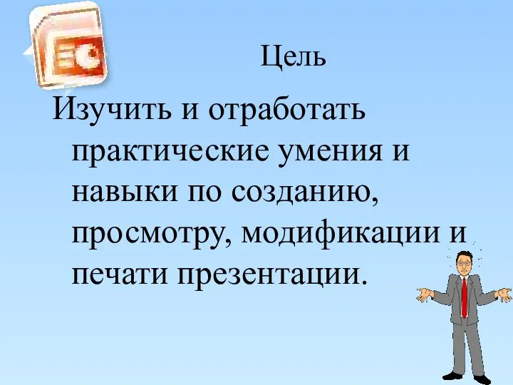 Цель Изучить и отработать практические умения и навыки по созданию, просмотру, модификации и печати презентации.