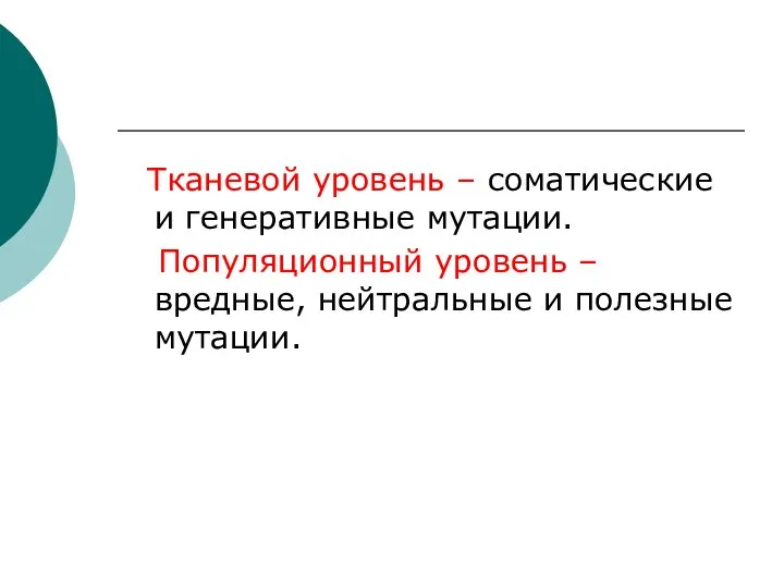 Тканевой уровень – соматические и генеративные мутации. Популяционный уровень – вредные, нейтральные и полезные мутации.