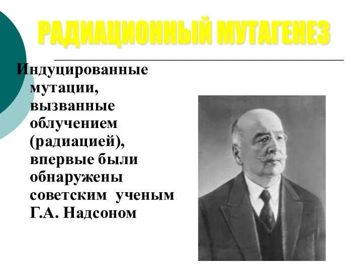 Индуцированные мутации, вызванные облучением (радиацией), впервые были обнаружены советским ученым Г.А. Надсоном РАДИАЦИОННЫЙ МУТАГЕНЕЗ