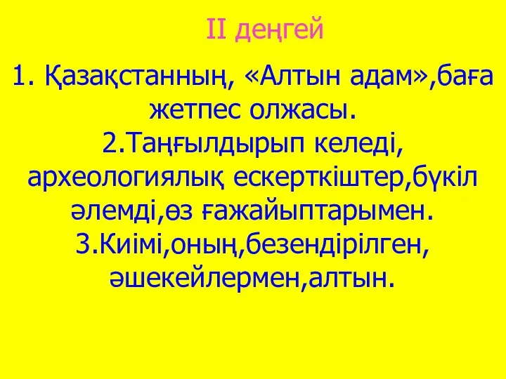 1. Қазақстанның, «Алтын адам»,баға жетпес олжасы. 2.Таңғылдырып келеді,археологиялық ескерткіштер,бүкіл әлемді,өз ғажайыптарымен. 3.Киімі,оның,безендірілген,әшекейлермен,алтын. ІІ деңгей