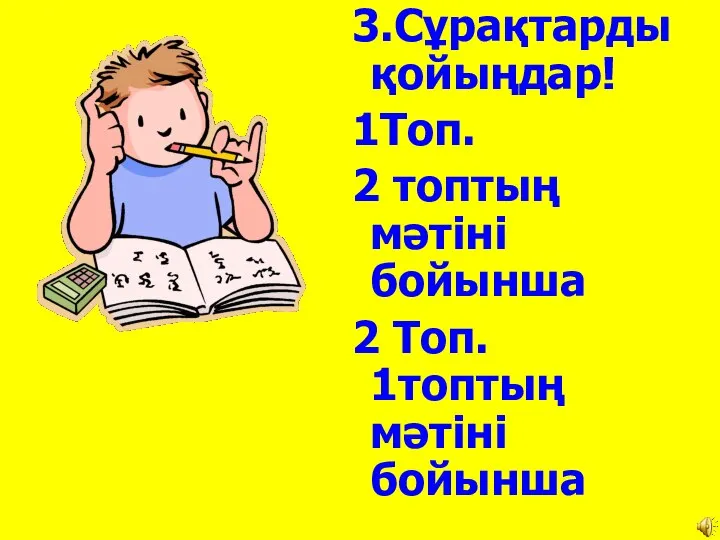 3.Сұрақтарды қойыңдар! 1Топ. 2 топтың мәтіні бойынша 2 Топ. 1топтың мәтіні бойынша