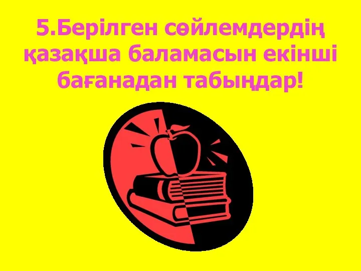 5.Берілген сөйлемдердің қазақша баламасын екінші бағанадан табыңдар!