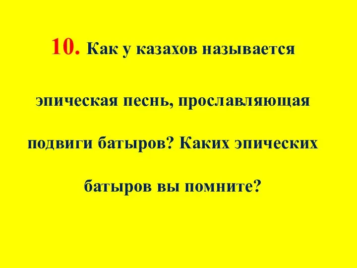 10. Как у казахов называется эпическая песнь, прославляющая подвиги батыров? Каких эпических батыров вы помните?