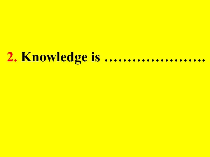 2. Knowledge is ………………….