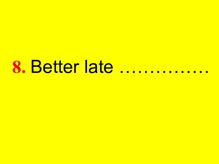 8. Better late ……………