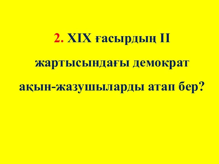 2. ХІХ ғасырдың ІІ жартысындағы демократ ақын-жазушыларды атап бер?